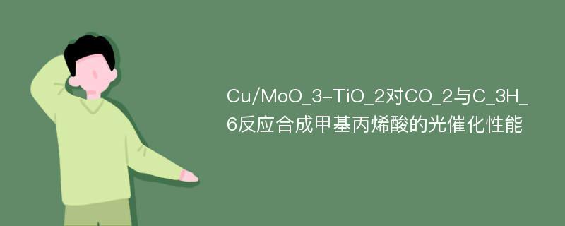Cu/MoO_3-TiO_2对CO_2与C_3H_6反应合成甲基丙烯酸的光催化性能