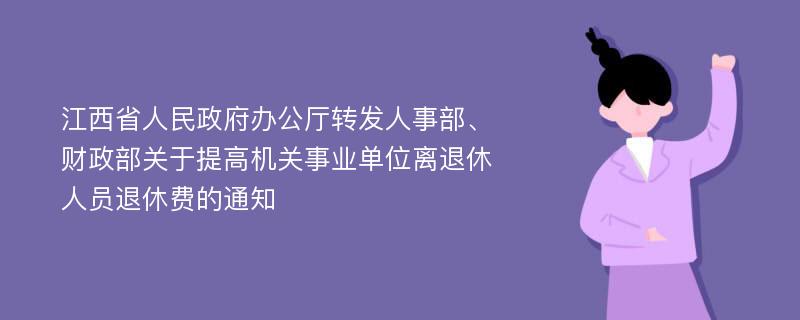 江西省人民政府办公厅转发人事部、财政部关于提高机关事业单位离退休人员退休费的通知