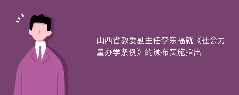山西省教委副主任李东福就《社会力量办学条例》的颁布实施指出