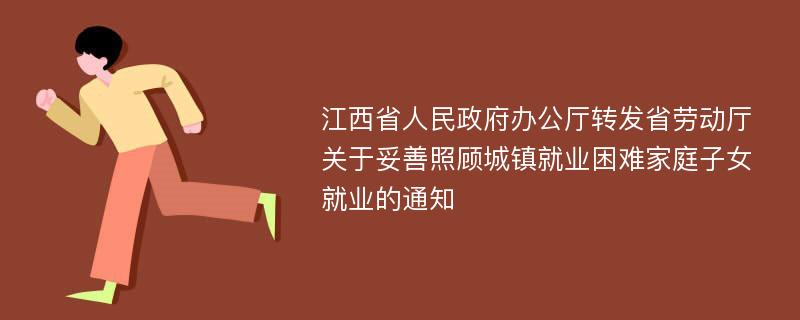 江西省人民政府办公厅转发省劳动厅关于妥善照顾城镇就业困难家庭子女就业的通知