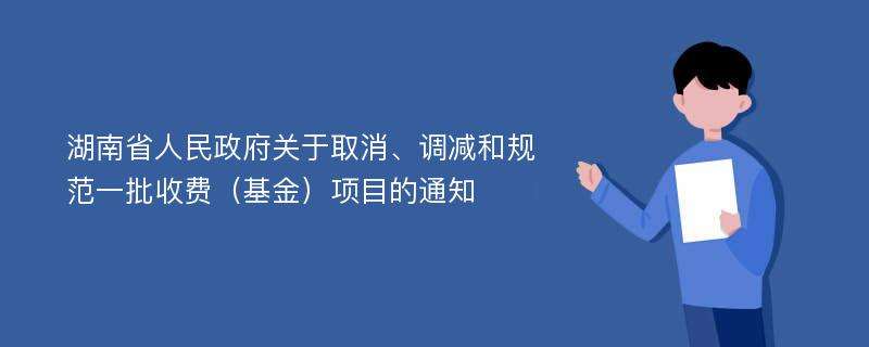 湖南省人民政府关于取消、调减和规范一批收费（基金）项目的通知