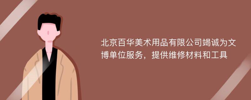 北京百华美术用品有限公司竭诚为文博单位服务，提供维修材料和工具