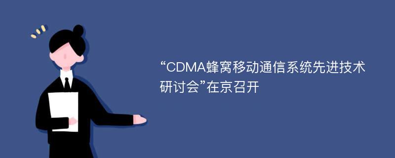 “CDMA蜂窝移动通信系统先进技术研讨会”在京召开