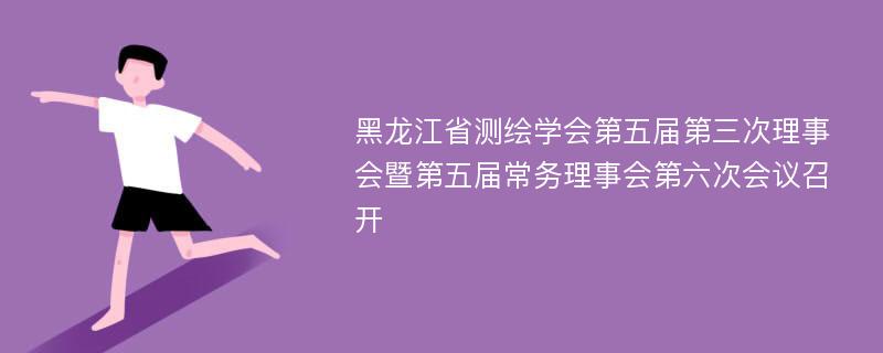 黑龙江省测绘学会第五届第三次理事会暨第五届常务理事会第六次会议召开