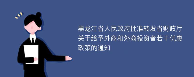黑龙江省人民政府批准转发省财政厅关于给予外商和外商投资者若干优惠政策的通知