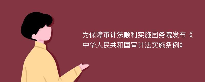 为保障审计法顺利实施国务院发布《中华人民共和国审计法实施条例》