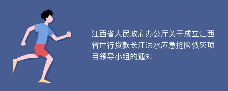 江西省人民政府办公厅关于成立江西省世行贷款长江洪水应急抢险救灾项目领导小组的通知