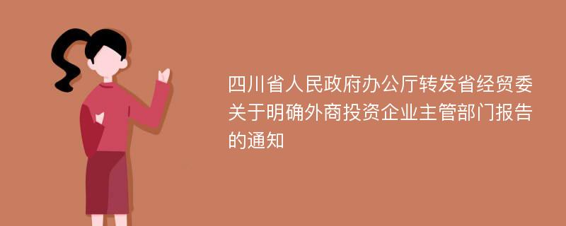 四川省人民政府办公厅转发省经贸委关于明确外商投资企业主管部门报告的通知