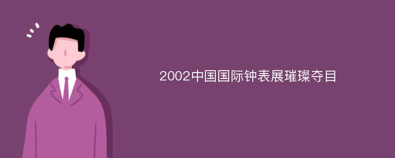 2002中国国际钟表展璀璨夺目