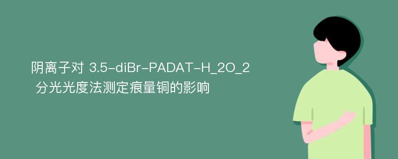 阴离子对 3.5-diBr-PADAT-H_2O_2 分光光度法测定痕量铜的影响