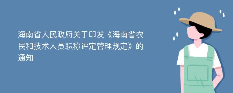 海南省人民政府关于印发《海南省农民和技术人员职称评定管理规定》的通知