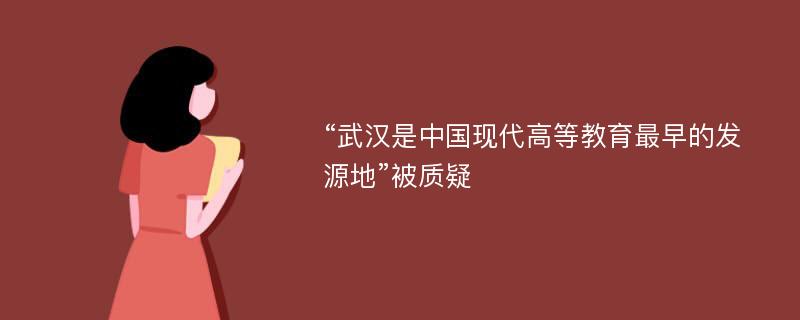 “武汉是中国现代高等教育最早的发源地”被质疑