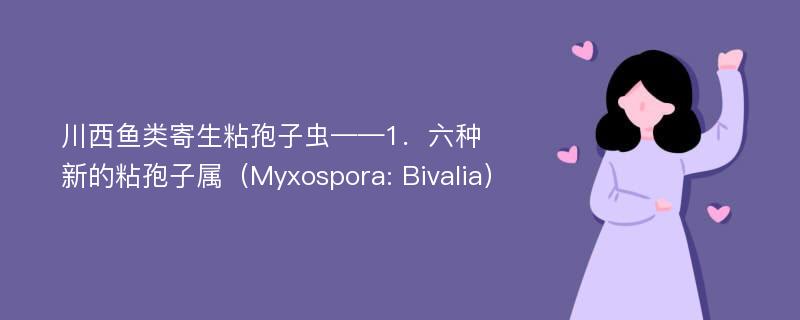 川西鱼类寄生粘孢子虫——1．六种新的粘孢子属（Myxospora: Bivalia）