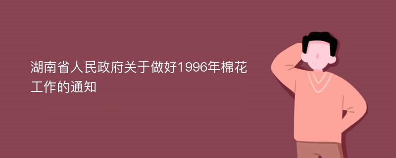 湖南省人民政府关于做好1996年棉花工作的通知