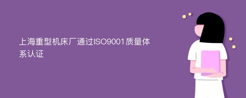 上海重型机床厂通过ISO9001质量体系认证