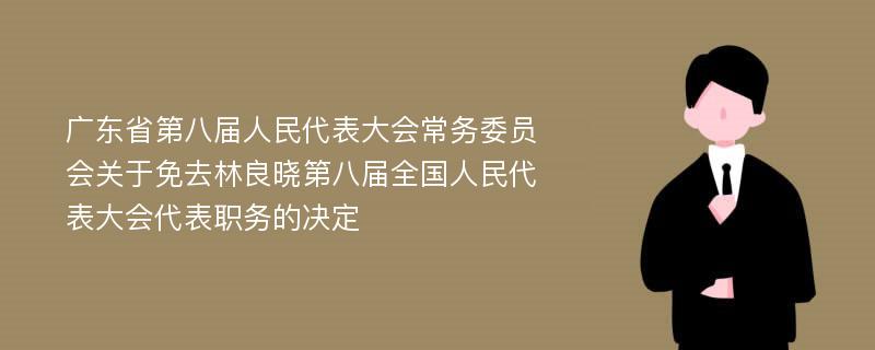 广东省第八届人民代表大会常务委员会关于免去林良晓第八届全国人民代表大会代表职务的决定