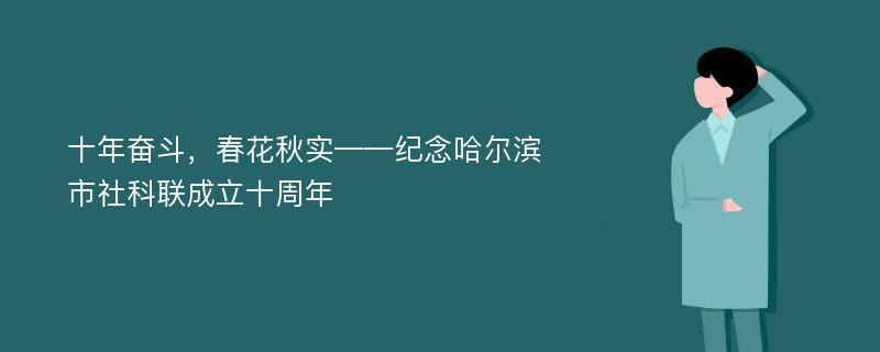 十年奋斗，春花秋实——纪念哈尔滨市社科联成立十周年