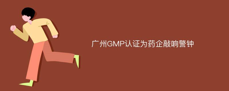 广州GMP认证为药企敲响警钟