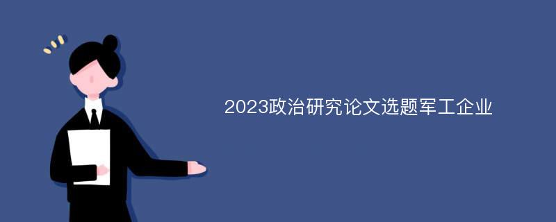 2023政治研究论文选题军工企业