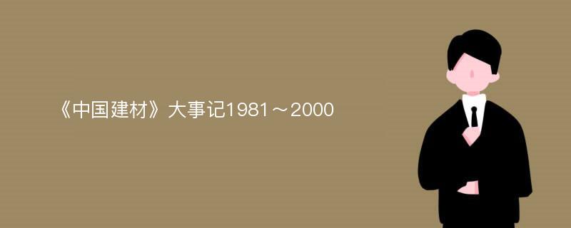 《中国建材》大事记1981～2000