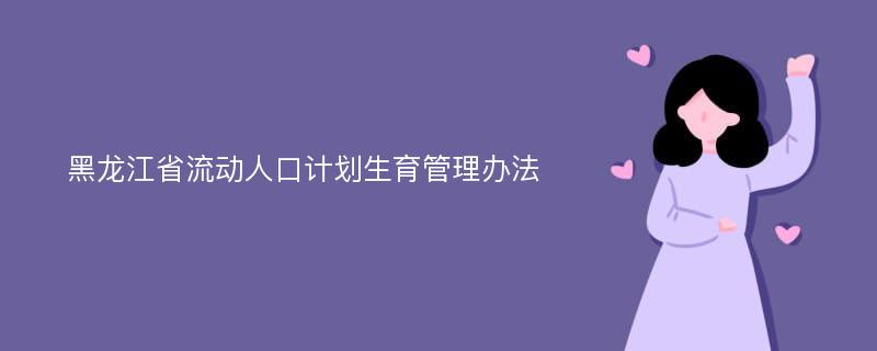 黑龙江省流动人口计划生育管理办法