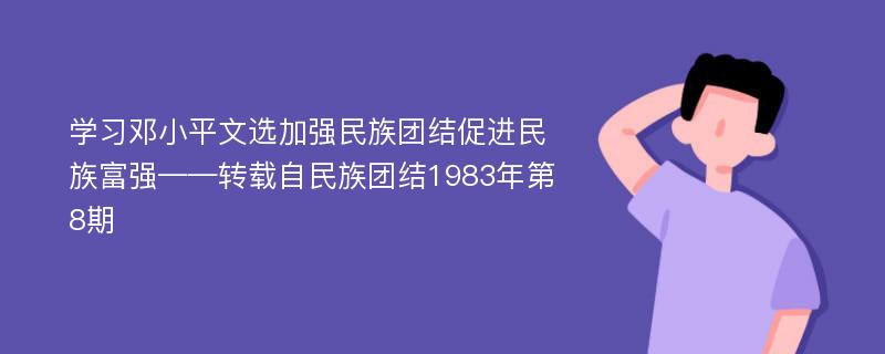 学习邓小平文选加强民族团结促进民族富强——转载自民族团结1983年第8期