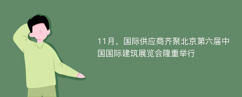 11月，国际供应商齐聚北京第六届中国国际建筑展览会隆重举行