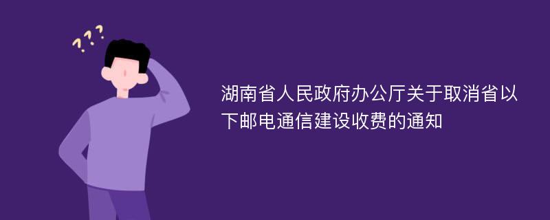 湖南省人民政府办公厅关于取消省以下邮电通信建设收费的通知