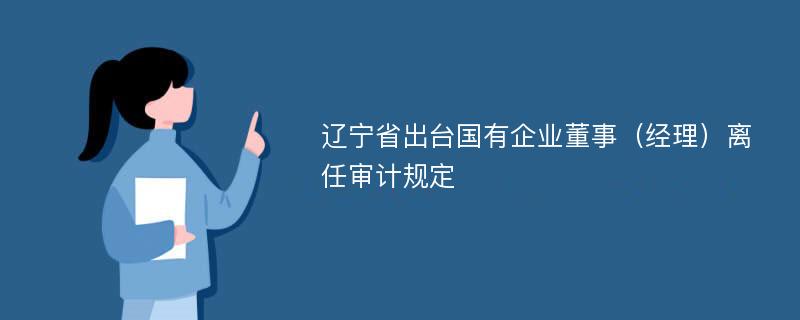 辽宁省出台国有企业董事（经理）离任审计规定