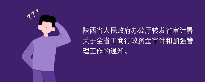 陕西省人民政府办公厅转发省审计署关于全省工商行政资金审计和加强管理工作的通知。