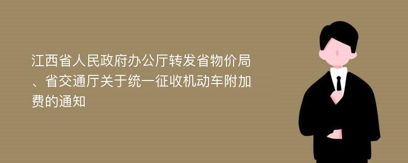 江西省人民政府办公厅转发省物价局、省交通厅关于统一征收机动车附加费的通知
