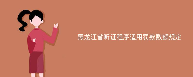 黑龙江省听证程序适用罚款数额规定