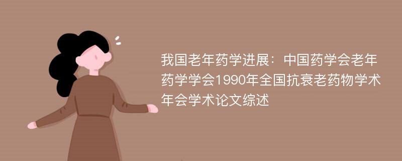我国老年药学进展：中国药学会老年药学学会1990年全国抗衰老药物学术年会学术论文综述