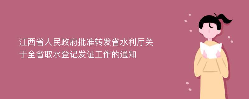 江西省人民政府批准转发省水利厅关于全省取水登记发证工作的通知