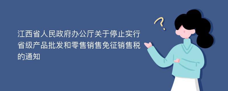 江西省人民政府办公厅关于停止实行省级产品批发和零售销售免征销售税的通知