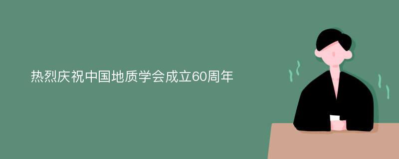 热烈庆祝中国地质学会成立60周年