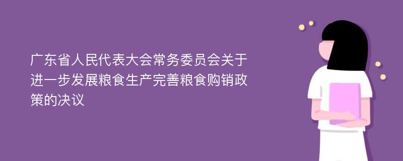 广东省人民代表大会常务委员会关于进一步发展粮食生产完善粮食购销政策的决议