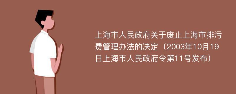 上海市人民政府关于废止上海市排污费管理办法的决定（2003年10月19日上海市人民政府令第11号发布）