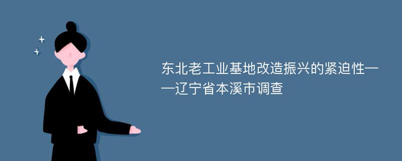 东北老工业基地改造振兴的紧迫性——辽宁省本溪市调查