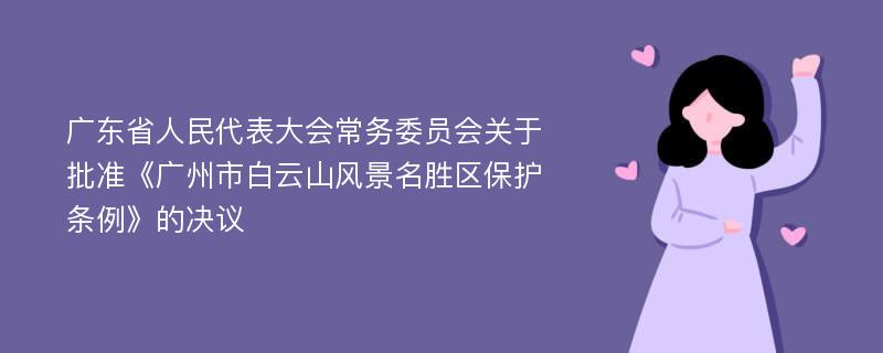 广东省人民代表大会常务委员会关于批准《广州市白云山风景名胜区保护条例》的决议