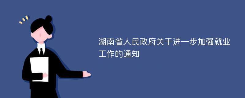 湖南省人民政府关于进一步加强就业工作的通知