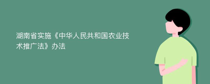 湖南省实施《中华人民共和国农业技术推广法》办法