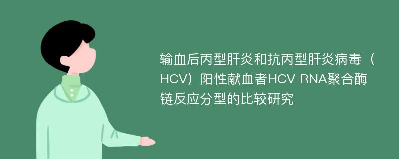 输血后丙型肝炎和抗丙型肝炎病毒（HCV）阳性献血者HCV RNA聚合酶链反应分型的比较研究