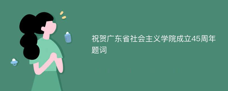 祝贺广东省社会主义学院成立45周年题词