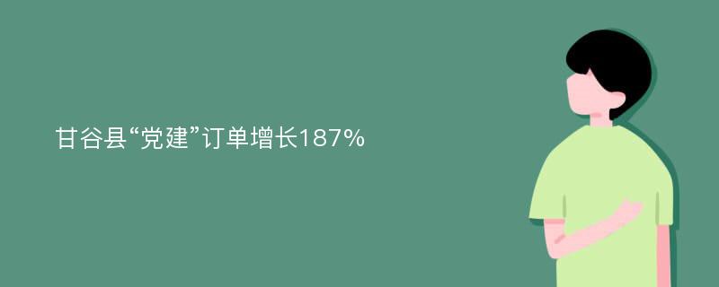 甘谷县“党建”订单增长187%