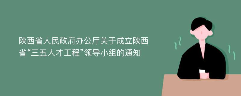 陕西省人民政府办公厅关于成立陕西省“三五人才工程”领导小组的通知