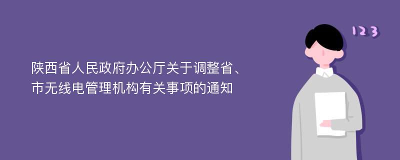 陕西省人民政府办公厅关于调整省、市无线电管理机构有关事项的通知