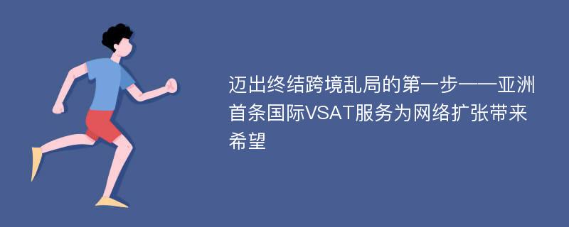 迈出终结跨境乱局的第一步——亚洲首条国际VSAT服务为网络扩张带来希望