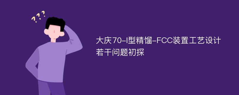 大庆70-I型精馏-FCC装置工艺设计若干问题初探